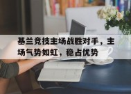 博鱼体育入口-关于基兰竞技主场战胜对手，主场气势如虹，稳占优势的信息