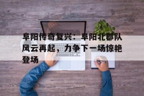 博鱼官网-阜阳传奇复兴：阜阳北郡队风云再起，力争下一场惊艳登场(阜阳初中封闭式学校哪个最好)